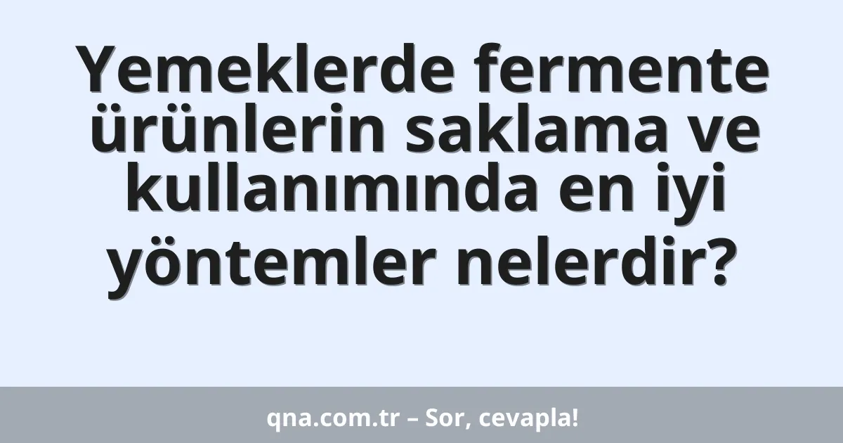 Yemeklerde fermente ürünlerin saklama ve kullanımında en iyi yöntemler nelerdir?