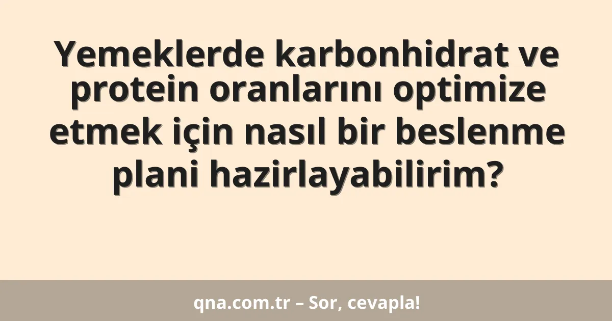 Yemeklerde karbonhidrat ve protein oranlarını optimize etmek için nasıl bir beslenme plani hazirlayabilirim?
