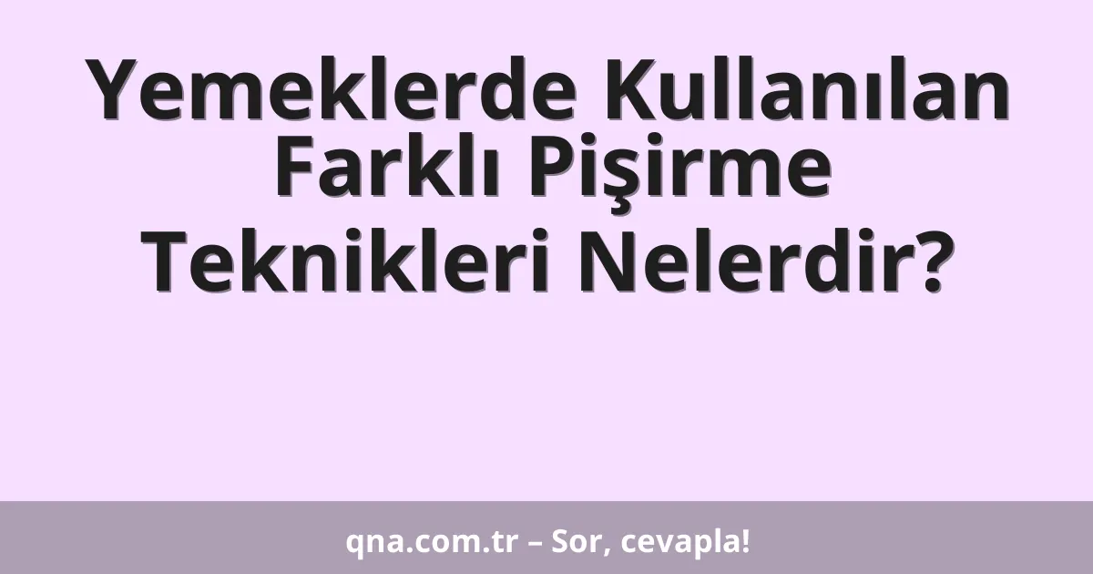 Yemeklerde Kullanılan Farklı Pişirme Teknikleri Nelerdir?