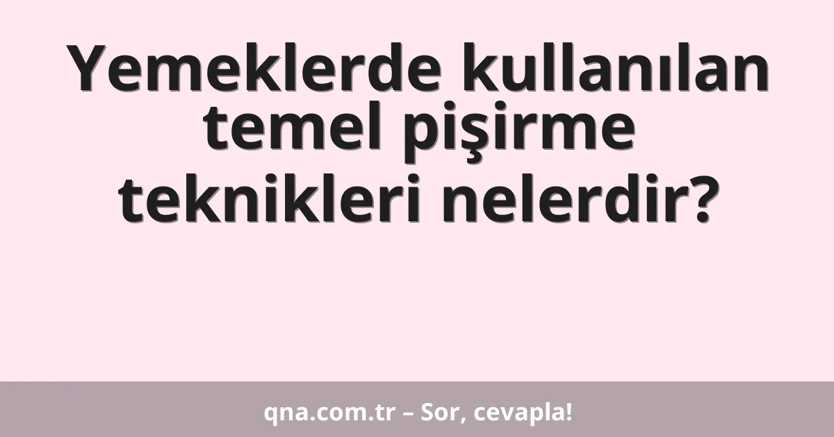 Yemeklerde kullanılan temel pişirme teknikleri nelerdir?
