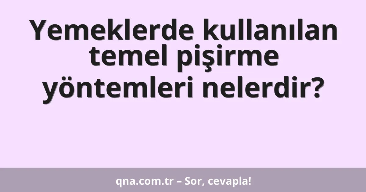 Yemeklerde kullanılan temel pişirme yöntemleri nelerdir?