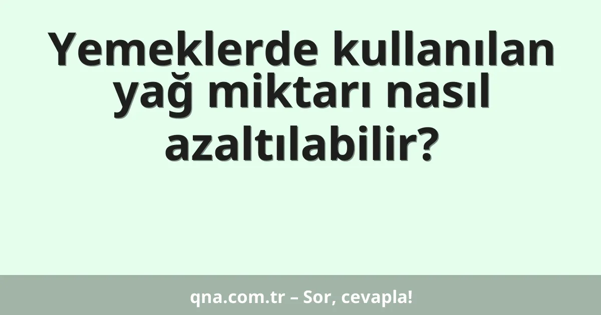 Yemeklerde kullanılan yağ miktarı nasıl azaltılabilir?