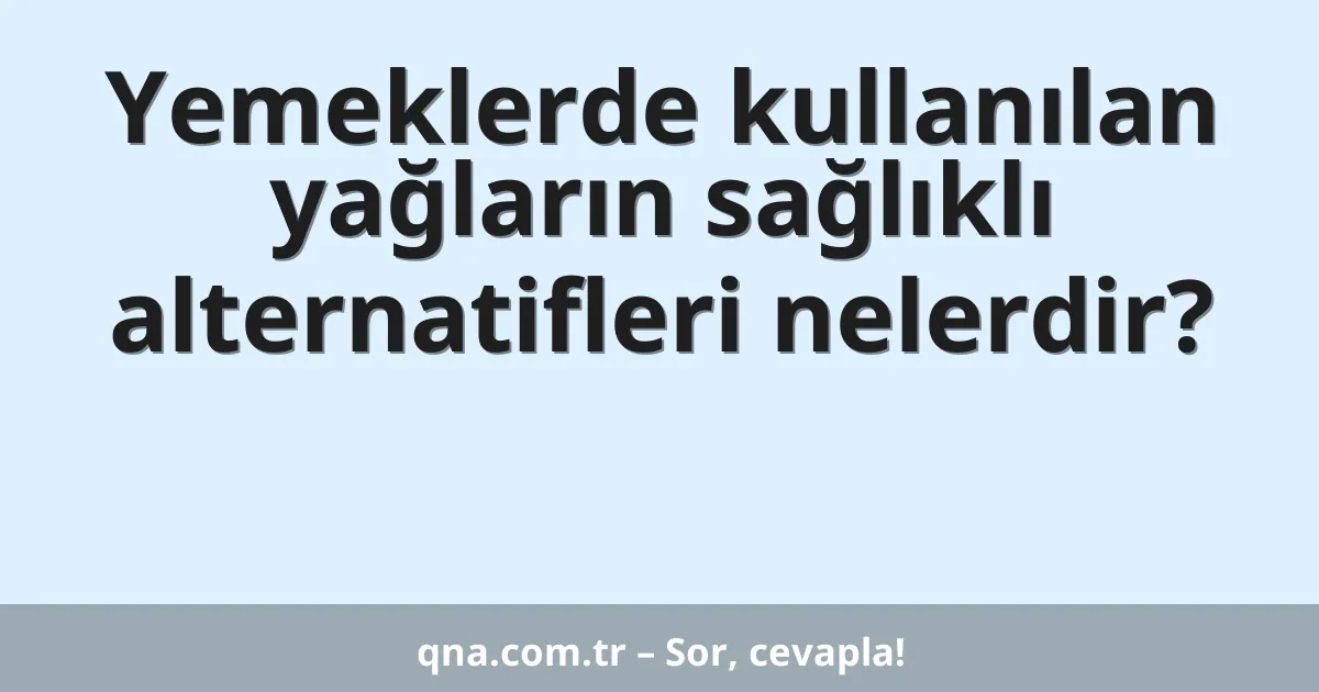 Yemeklerde kullanılan yağların sağlıklı alternatifleri nelerdir?