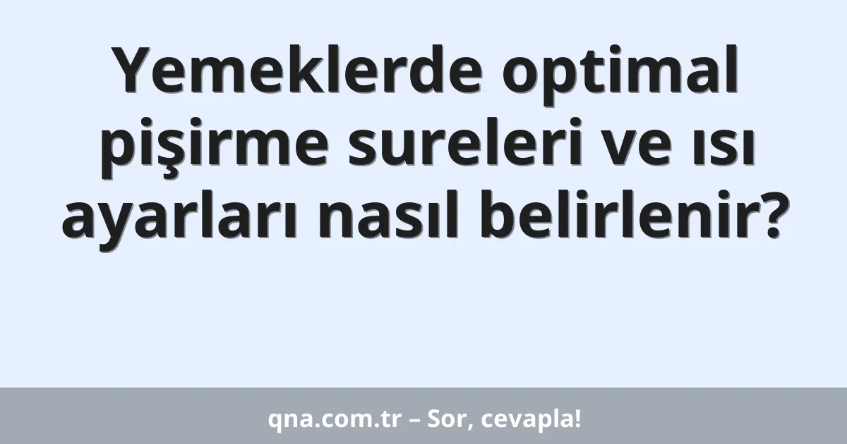Yemeklerde optimal pişirme sureleri ve ısı ayarları nasıl belirlenir?