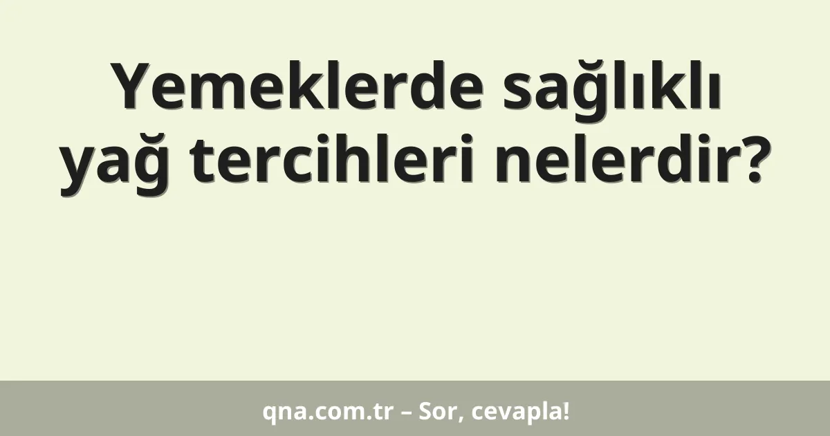 Yemeklerde sağlıklı yağ tercihleri nelerdir?