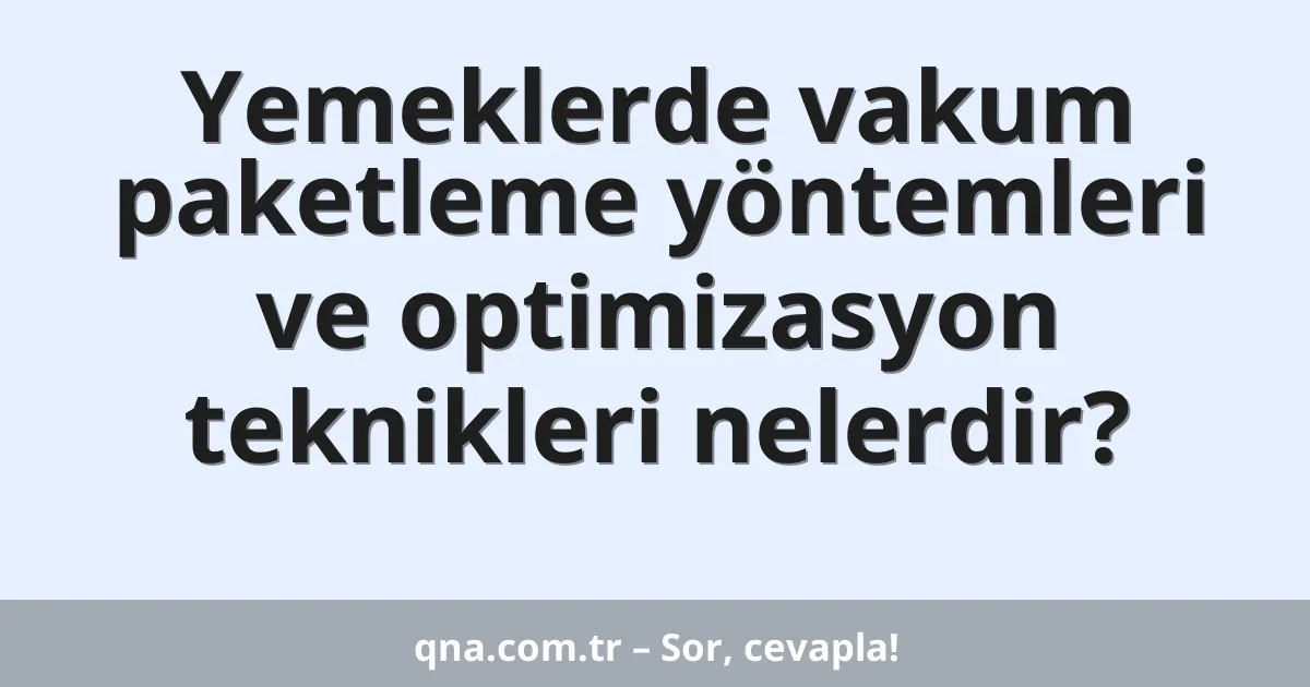 Yemeklerde vakum paketleme yöntemleri ve optimizasyon teknikleri nelerdir?