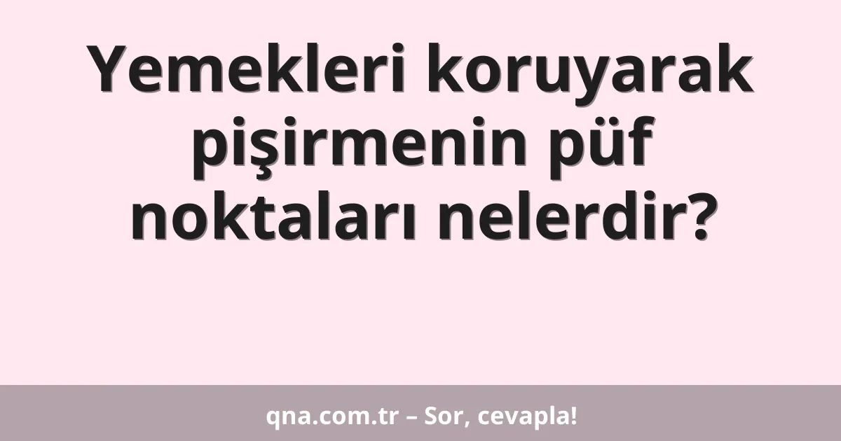 Yemekleri koruyarak pişirmenin püf noktaları nelerdir?