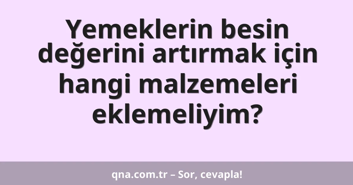 Yemeklerin besin değerini artırmak için hangi malzemeleri eklemeliyim?