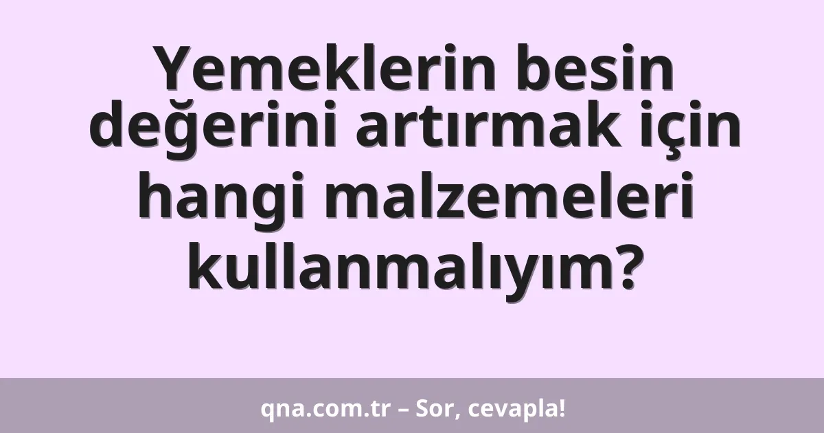 Yemeklerin besin değerini artırmak için hangi malzemeleri kullanmalıyım?