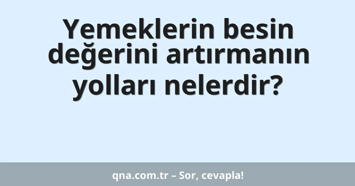Yemeklerin besin değerini artırmanın yolları nelerdir?