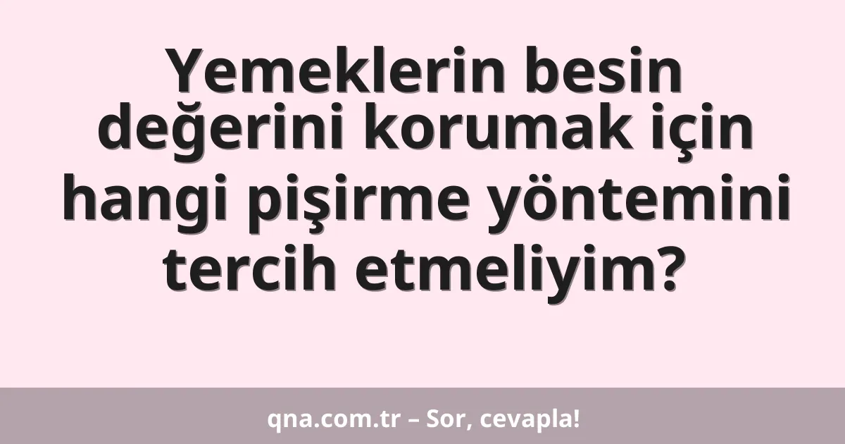 Yemeklerin besin değerini korumak için hangi pişirme yöntemini tercih etmeliyim?