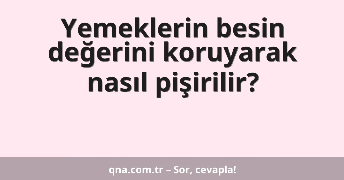 Yemeklerin besin değerini koruyarak nasıl pişirilir?