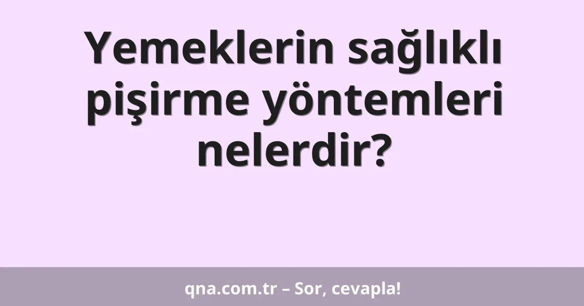 Yemeklerin sağlıklı pişirme yöntemleri nelerdir?