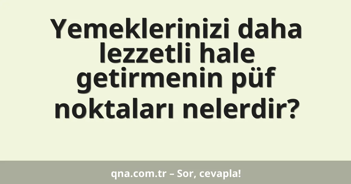 Yemeklerinizi daha lezzetli hale getirmenin püf noktaları nelerdir?