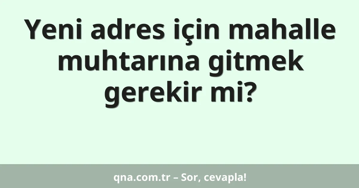 Yeni adres için mahalle muhtarına gitmek gerekir mi?