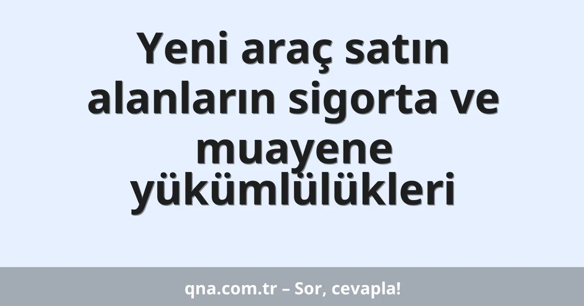 Yeni araç satın alanların sigorta ve muayene yükümlülükleri