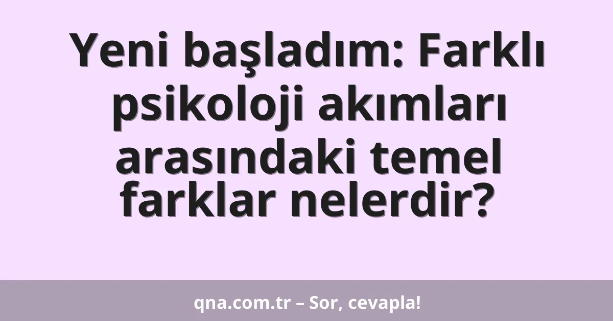 Yeni başladım: Farklı psikoloji akımları arasındaki temel farklar nelerdir?
