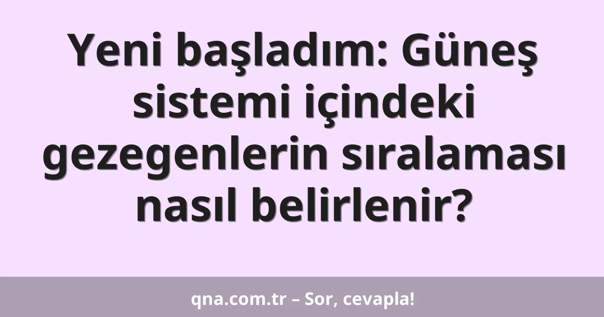 Yeni başladım: Güneş sistemi içindeki gezegenlerin sıralaması nasıl belirlenir?