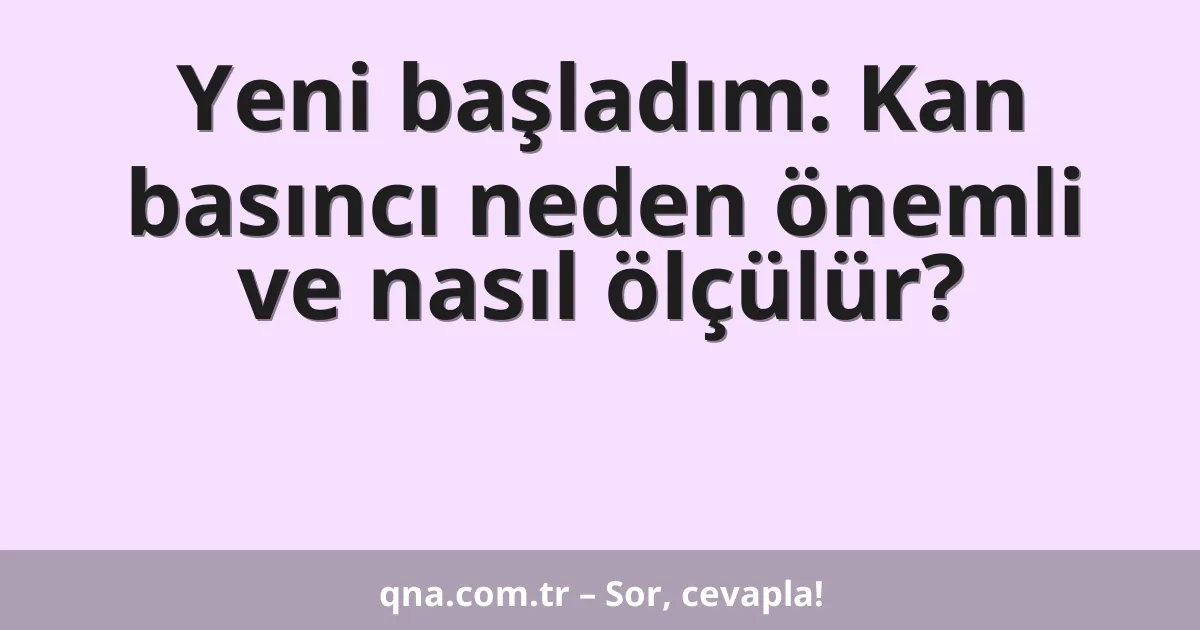 Yeni başladım: Kan basıncı neden önemli ve nasıl ölçülür?