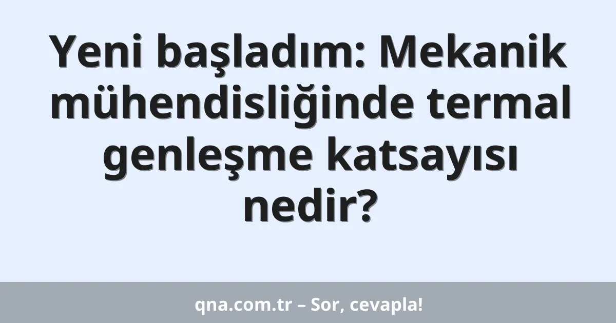 Yeni başladım: Mekanik mühendisliğinde termal genleşme katsayısı nedir?