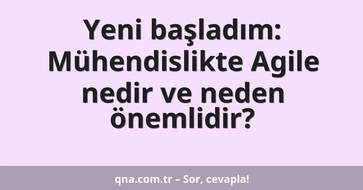 Yeni başladım: Mühendislikte Agile nedir ve neden önemlidir?