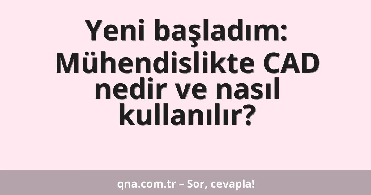 Yeni başladım: Mühendislikte CAD nedir ve nasıl kullanılır?