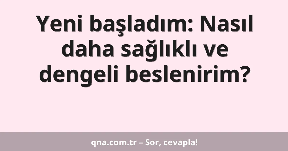 Yeni başladım: Nasıl daha sağlıklı ve dengeli beslenirim?