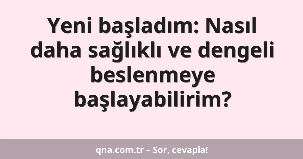 Yeni başladım: Nasıl daha sağlıklı ve dengeli beslenmeye başlayabilirim?