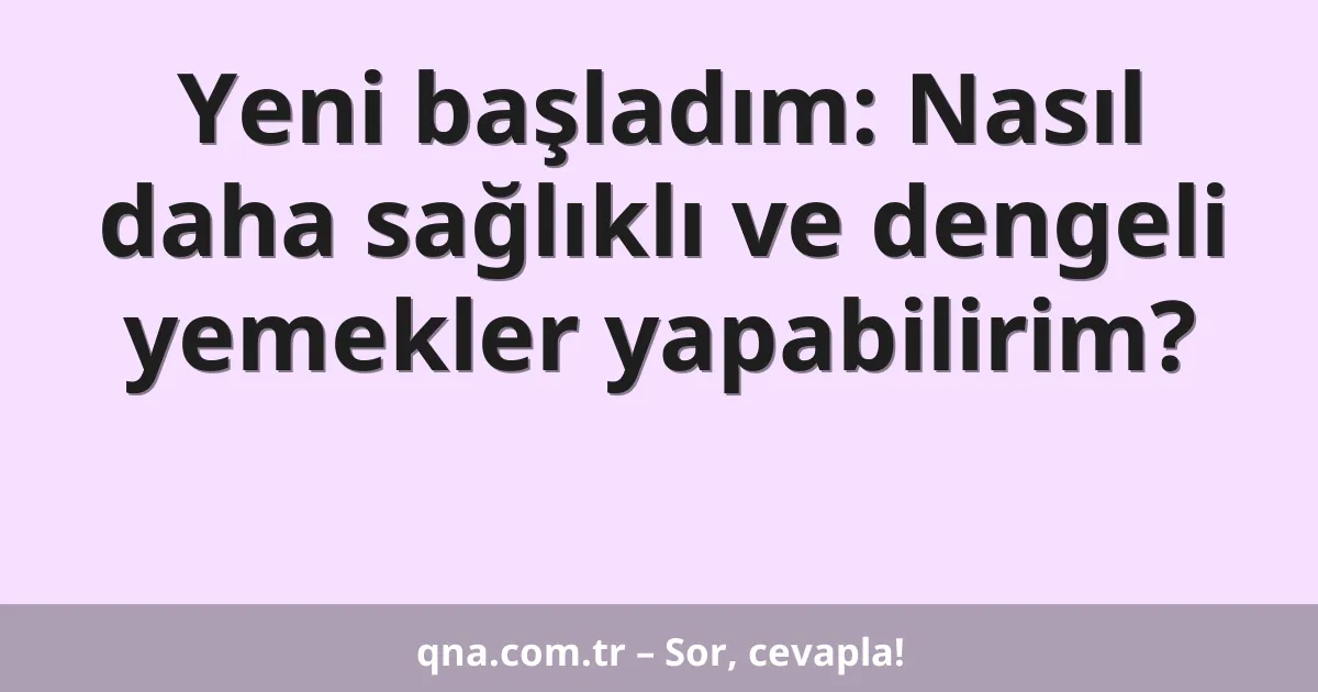 Yeni başladım: Nasıl daha sağlıklı ve dengeli yemekler yapabilirim?
