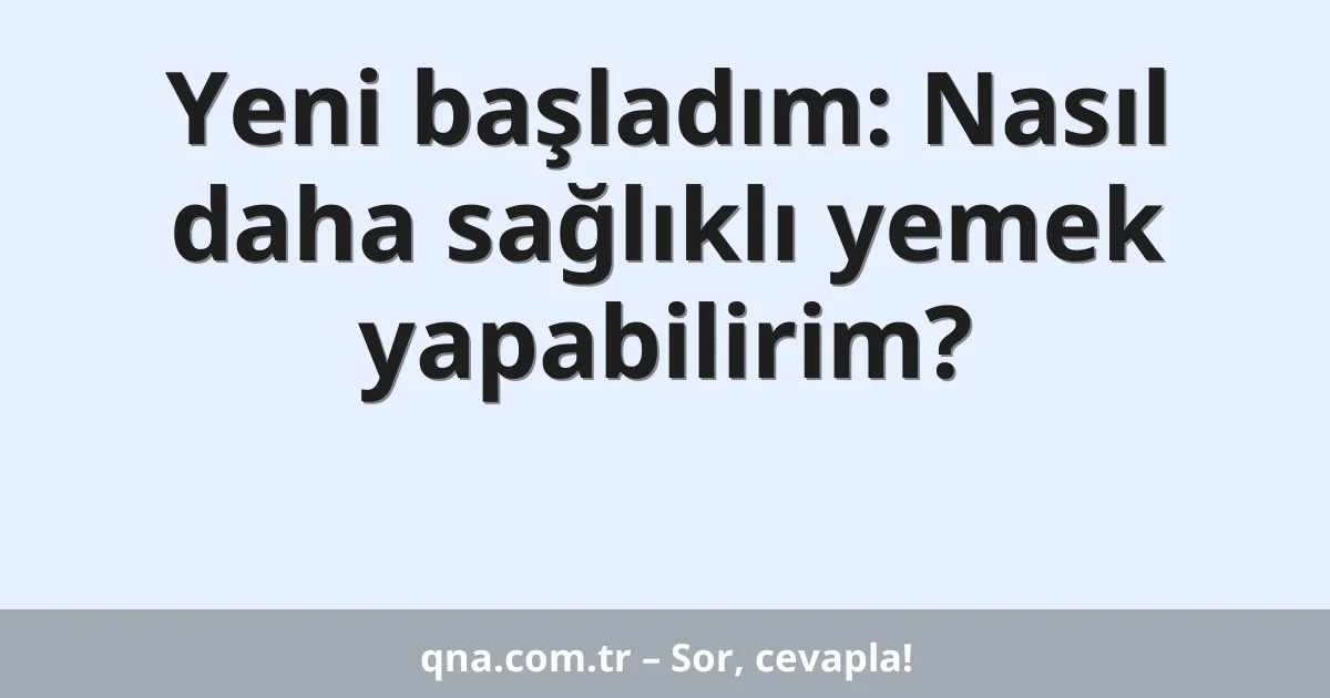 Yeni başladım: Nasıl daha sağlıklı yemek yapabilirim?