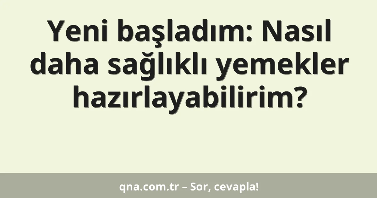 Yeni başladım: Nasıl daha sağlıklı yemekler hazırlayabilirim?