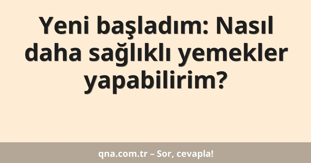 Yeni başladım: Nasıl daha sağlıklı yemekler yapabilirim?