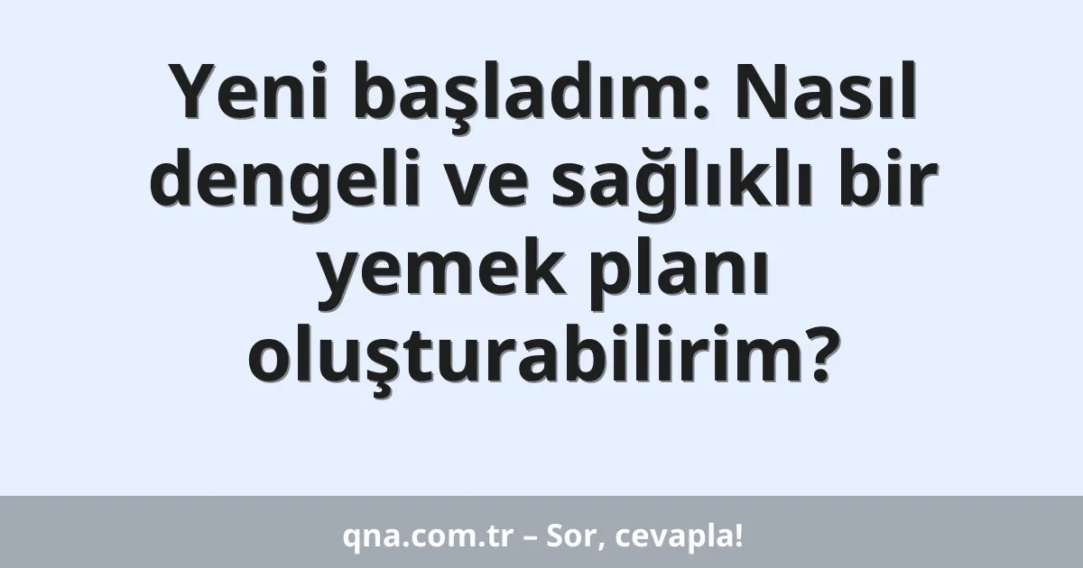 Yeni başladım: Nasıl dengeli ve sağlıklı bir yemek planı oluşturabilirim?