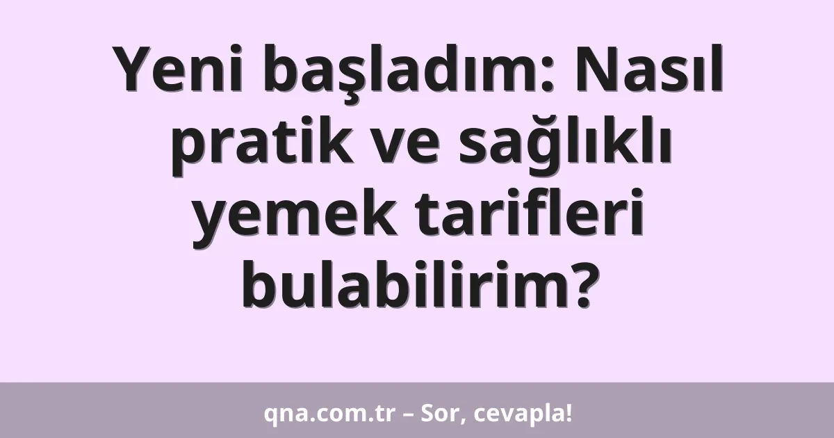 Yeni başladım: Nasıl pratik ve sağlıklı yemek tarifleri bulabilirim?