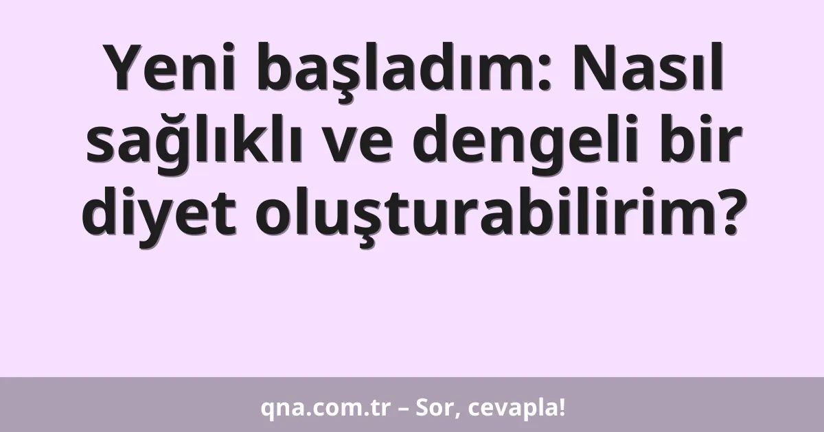 Yeni başladım: Nasıl sağlıklı ve dengeli bir diyet oluşturabilirim?