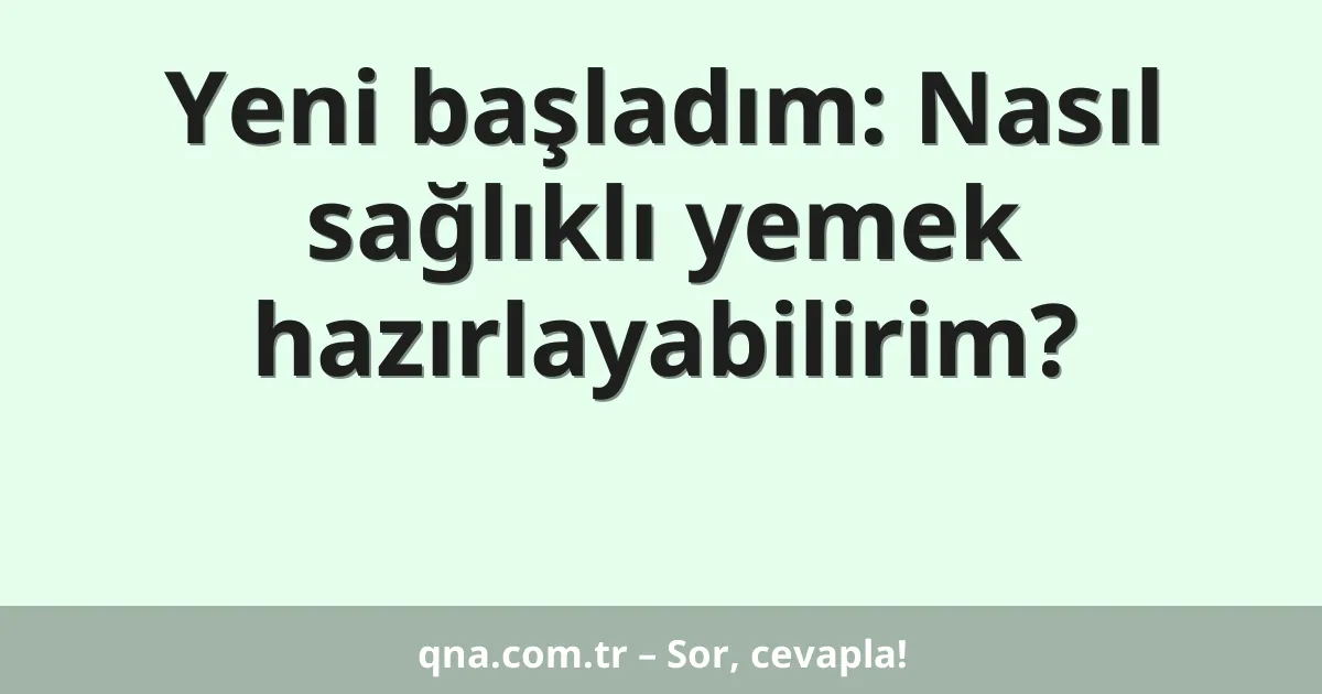 Yeni başladım: Nasıl sağlıklı yemek hazırlayabilirim?
