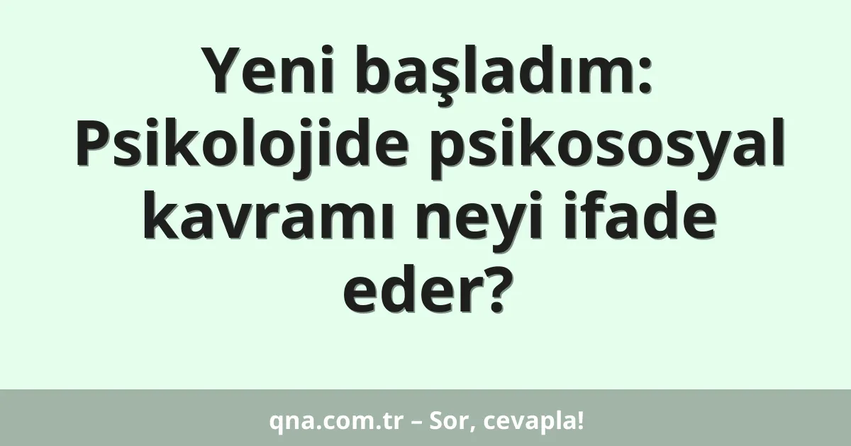 Yeni başladım: Psikolojide psikososyal kavramı neyi ifade eder?