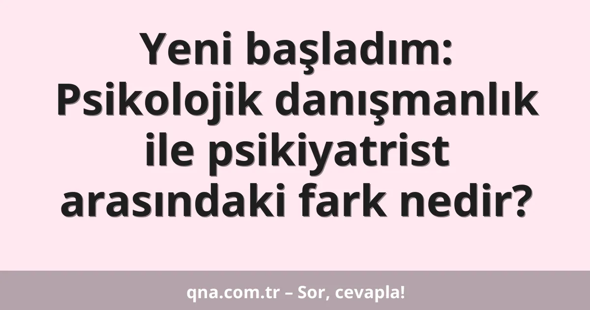 Yeni başladım: Psikolojik danışmanlık ile psikiyatrist arasındaki fark nedir?