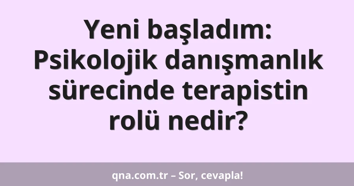 Yeni başladım: Psikolojik danışmanlık sürecinde terapistin rolü nedir?
