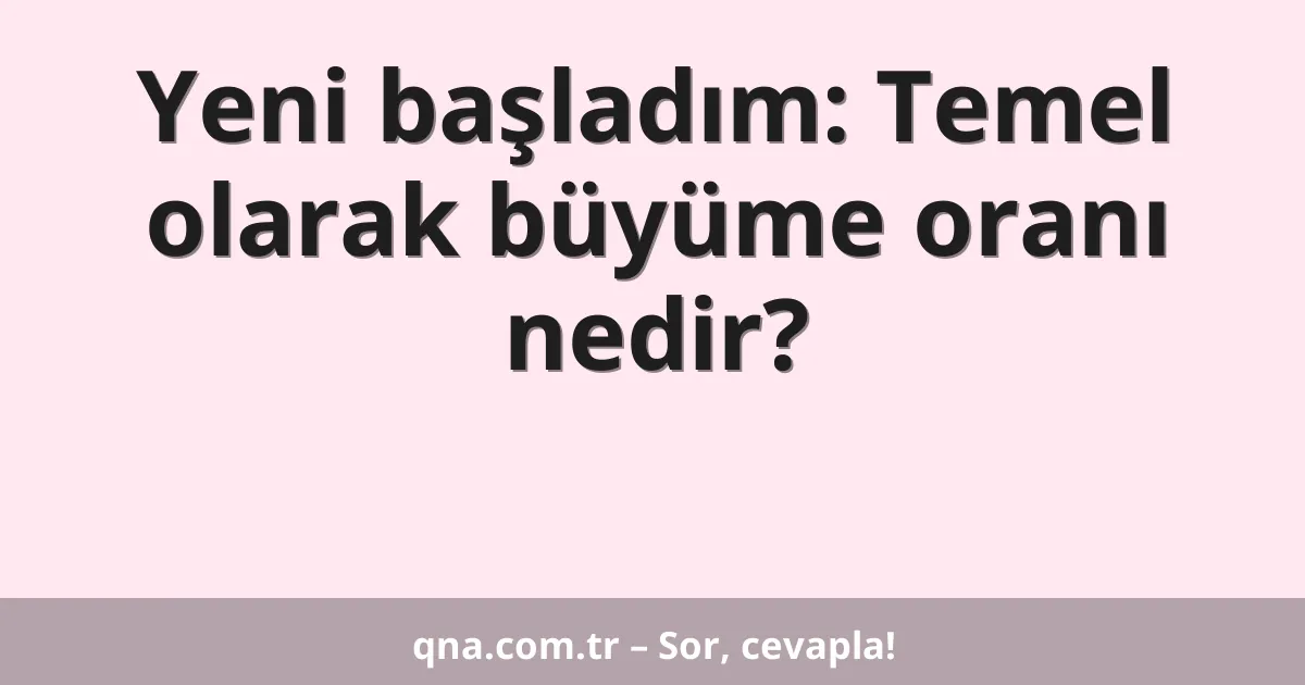 Yeni başladım: Temel olarak büyüme oranı nedir?