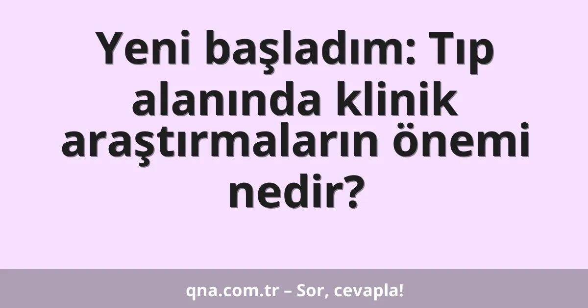Yeni başladım: Tıp alanında klinik araştırmaların önemi nedir?