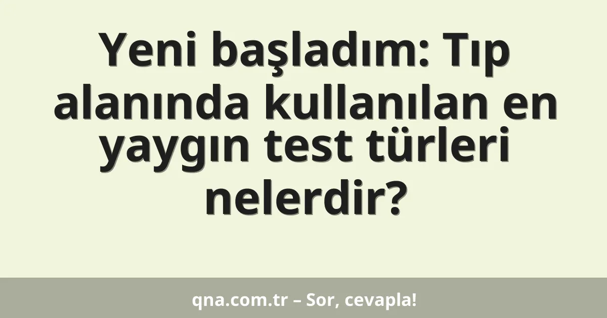 Yeni başladım: Tıp alanında kullanılan en yaygın test türleri nelerdir?