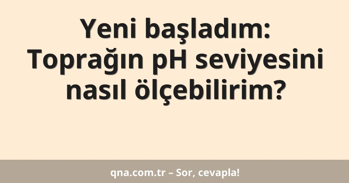 Yeni başladım: Toprağın pH seviyesini nasıl ölçebilirim?