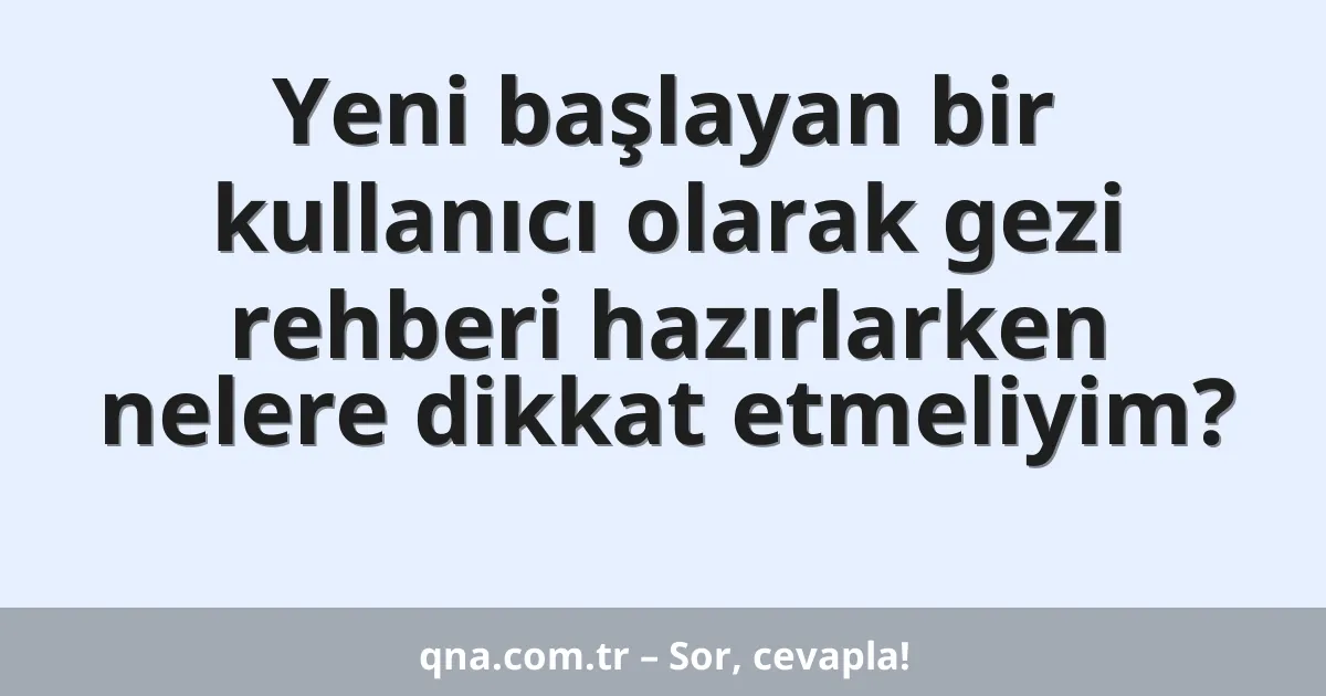 Yeni başlayan bir kullanıcı olarak gezi rehberi hazırlarken nelere dikkat etmeliyim?