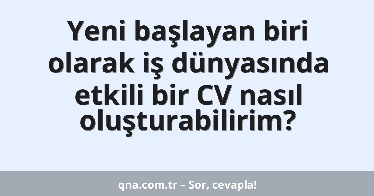 Yeni başlayan biri olarak iş dünyasında etkili bir CV nasıl oluşturabilirim?