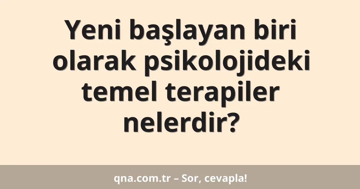 Yeni başlayan biri olarak psikolojideki temel terapiler nelerdir?