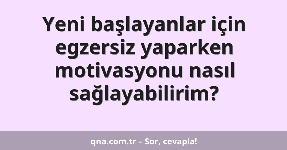 Yeni başlayanlar için egzersiz yaparken motivasyonu nasıl sağlayabilirim?
