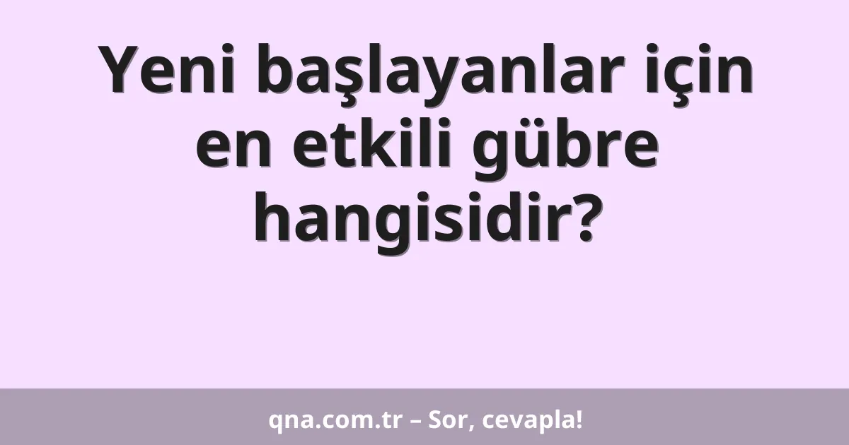 Yeni başlayanlar için en etkili gübre hangisidir?