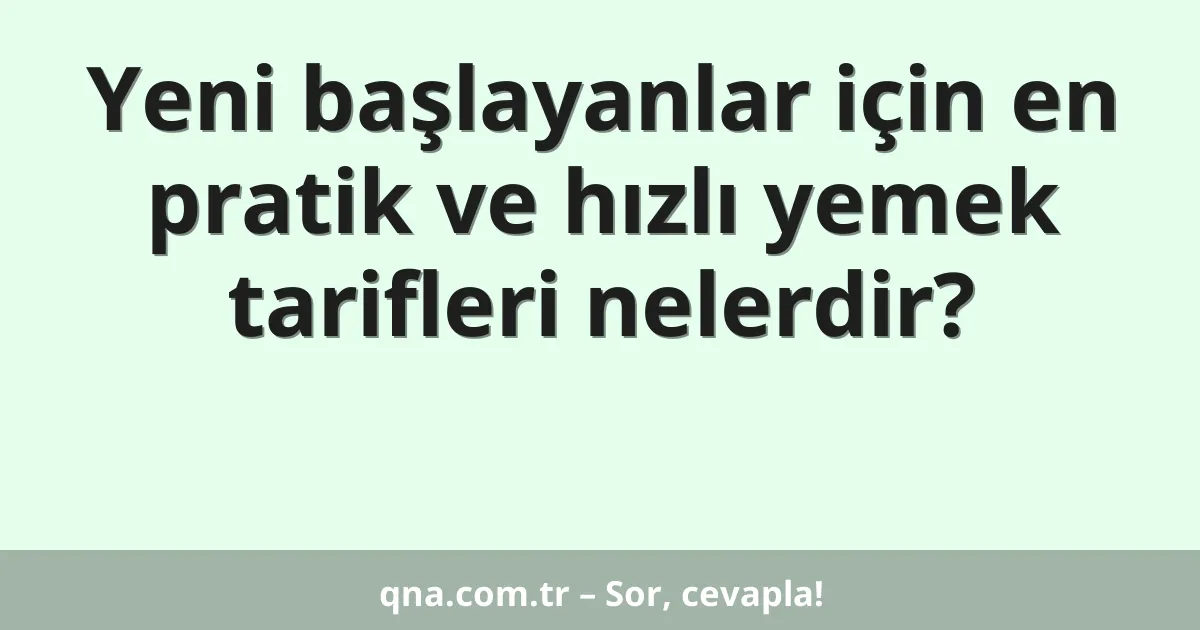 Yeni başlayanlar için en pratik ve hızlı yemek tarifleri nelerdir?