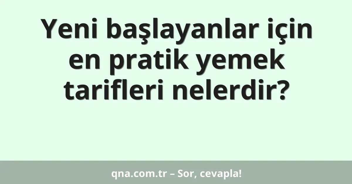 Yeni başlayanlar için en pratik yemek tarifleri nelerdir?